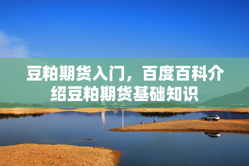 豆粕期货入门，百度百科介绍豆粕期货基础知识