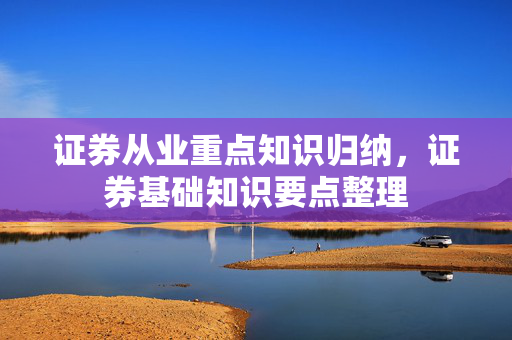 证券从业重点知识归纳，证券基础知识要点整理