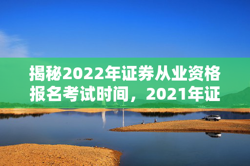 揭秘2022年证券从业资格报名考试时间，2021年证券从业资格考试时间