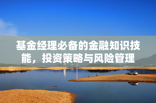 基金经理必备的金融知识技能，投资策略与风险管理
