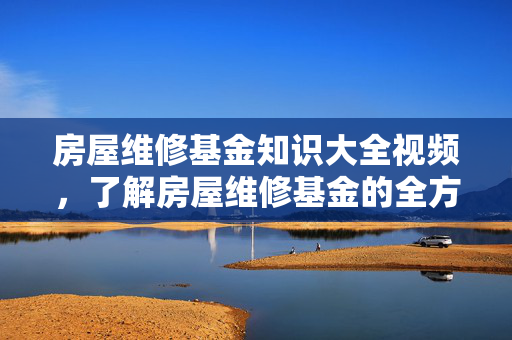 房屋维修基金知识大全视频，了解房屋维修基金的全方位指南