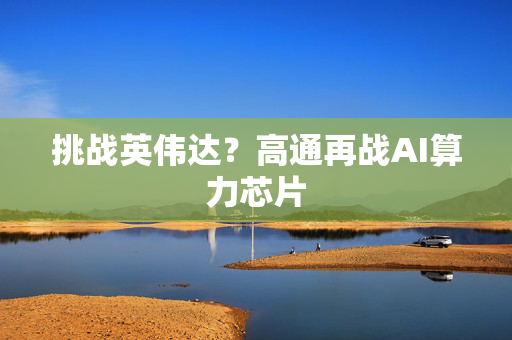 挑战英伟达？高通再战AI算力芯片