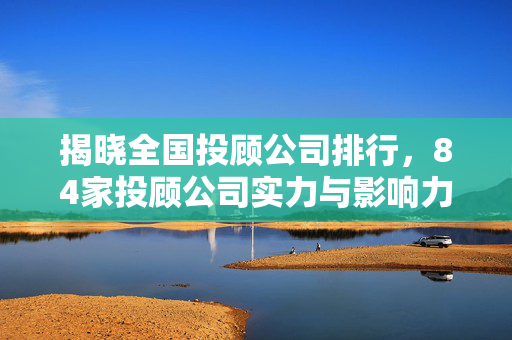 揭晓全国投顾公司排行，84家投顾公司实力与影响力分析