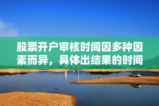 股票开户审核时间因多种因素而异，具体出结果的时间取决于开户渠道、审核流程的复杂程度以及开户时提交的资料是否齐全等因素。