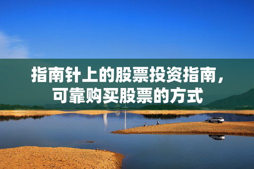 指南针上的股票投资指南，可靠购买股票的方式
