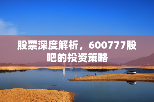 股票深度解析，600777股吧的投资策略