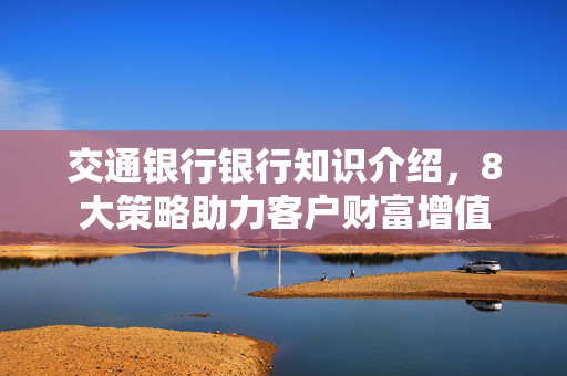 交通银行银行知识介绍，8大策略助力客户财富增值