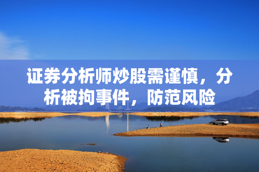 证券分析师炒股需谨慎，分析被拘事件，防范风险