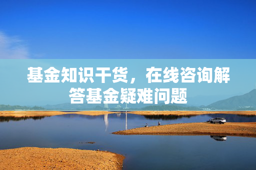 基金知识干货，在线咨询解答基金疑难问题
