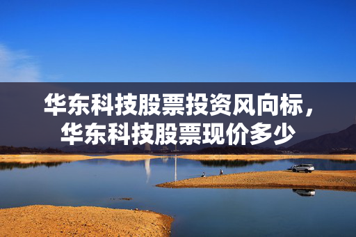 华东科技股票投资风向标，华东科技股票现价多少
