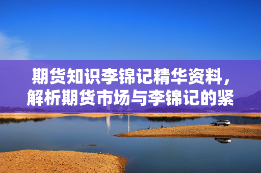 期货知识李锦记精华资料，解析期货市场与李锦记的紧密联系