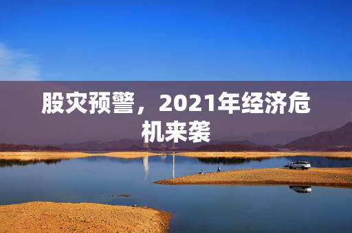 股灾预警，2021年经济危机来袭