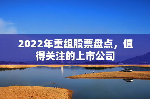 2022年重组股票盘点，值得关注的上市公司