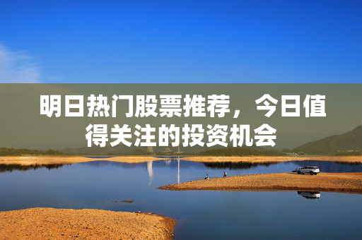 明日热门股票推荐，今日值得关注的投资机会