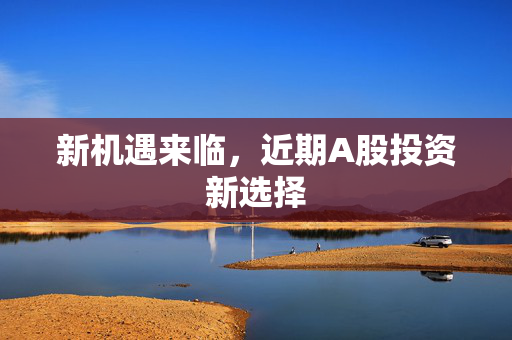 新机遇来临，近期A股投资新选择