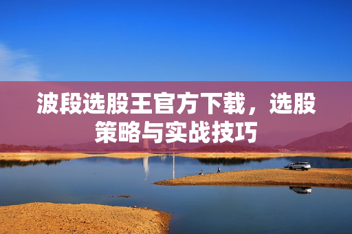 波段选股王官方下载，选股策略与实战技巧