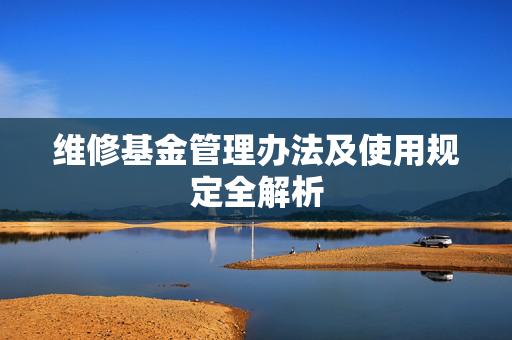 维修基金管理办法及使用规定全解析