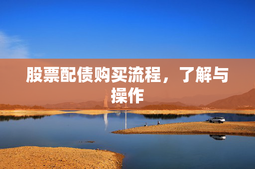 股票配债购买流程，了解与操作