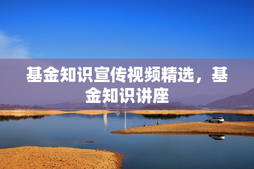 基金知识宣传视频精选，基金知识讲座