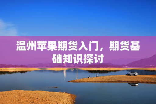 温州苹果期货入门，期货基础知识探讨