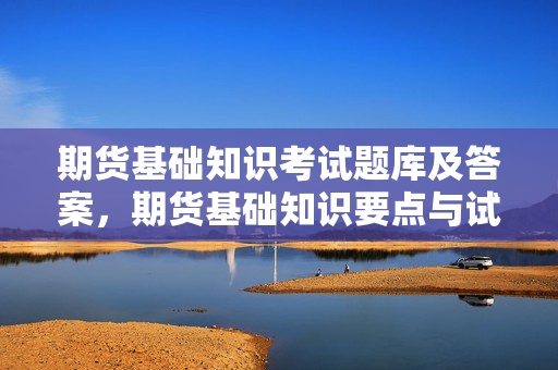 期货基础知识考试题库及答案，期货基础知识要点与试题解析