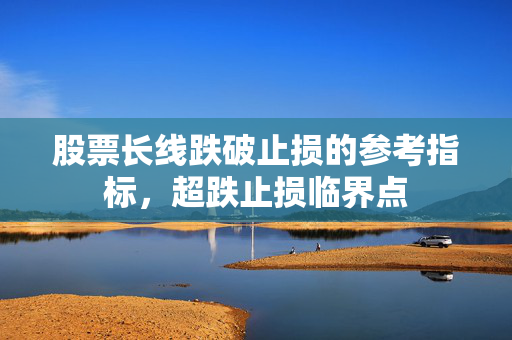 股票长线跌破止损的参考指标，超跌止损临界点