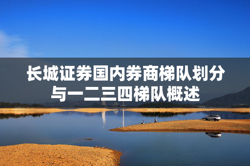 长城证券国内券商梯队划分与一二三四梯队概述