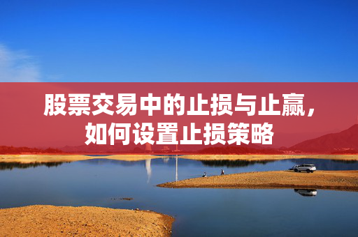 股票交易中的止损与止赢，如何设置止损策略