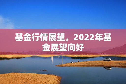 基金行情展望，2022年基金展望向好