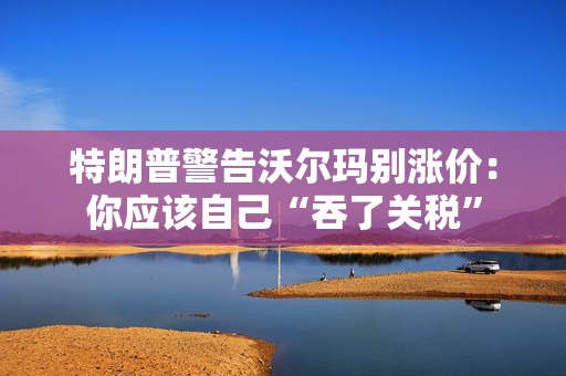 特朗普警告沃尔玛别涨价：你应该自己“吞了关税”