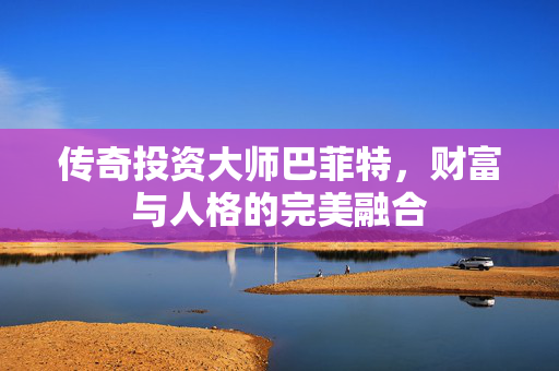 传奇投资大师巴菲特，财富与人格的完美融合