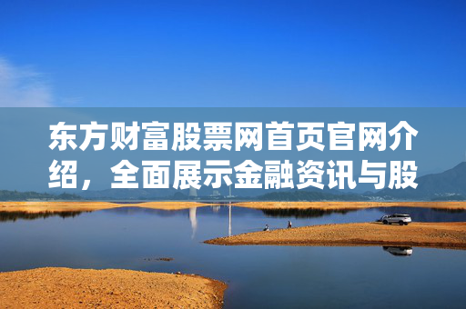 东方财富股票网首页官网介绍，全面展示金融资讯与股票交易
