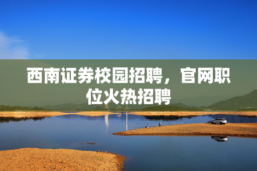 西南证券校园招聘，官网职位火热招聘