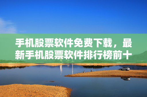 手机股票软件免费下载，最新手机股票软件排行榜前十名介绍
