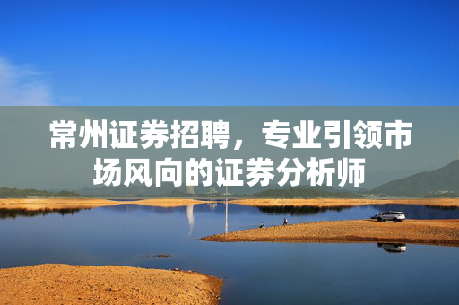 常州证券招聘，专业引领市场风向的证券分析师