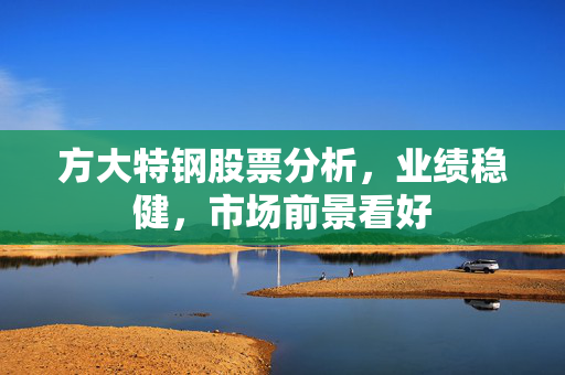 方大特钢股票分析，业绩稳健，市场前景看好