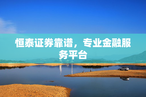 恒泰证券靠谱，专业金融服务平台