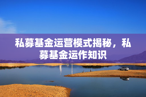 私募基金运营模式揭秘，私募基金运作知识