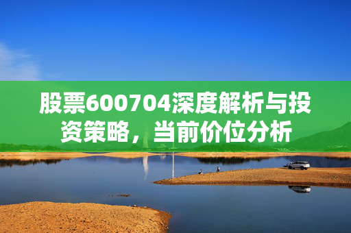 股票600704深度解析与投资策略，当前价位分析