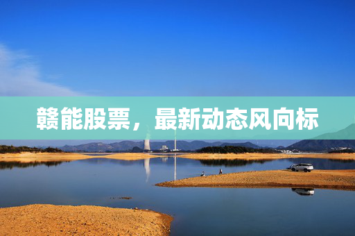 赣能股票，最新动态风向标
