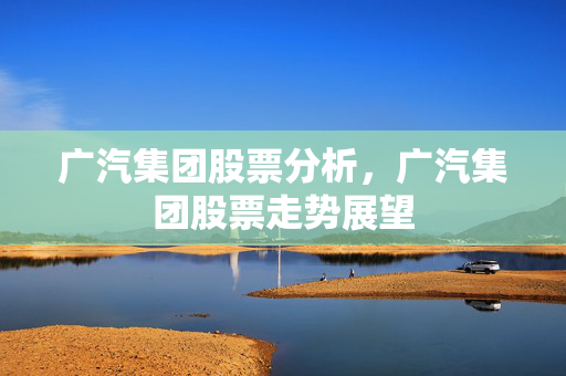 广汽集团股票分析，广汽集团股票走势展望