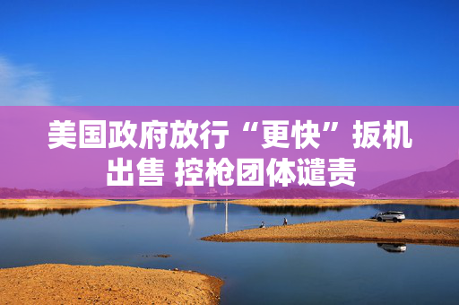美国政府放行“更快”扳机出售 控枪团体谴责
