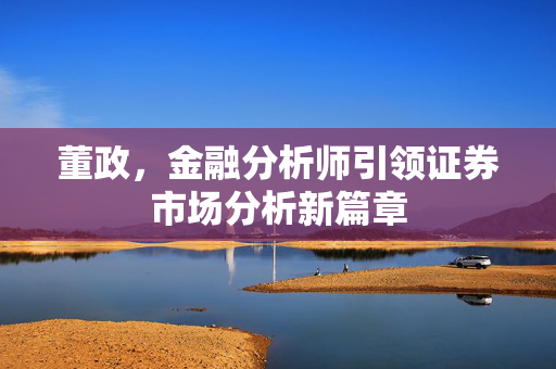 董政，金融分析师引领证券市场分析新篇章
