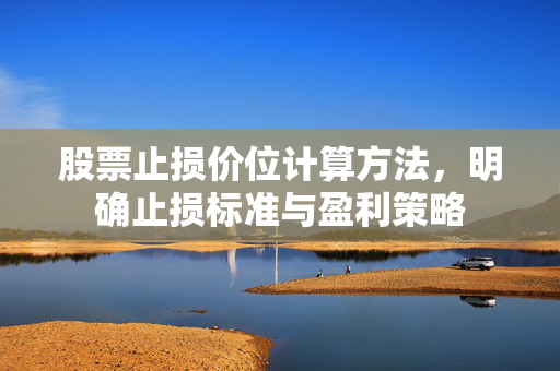 股票止损价位计算方法，明确止损标准与盈利策略