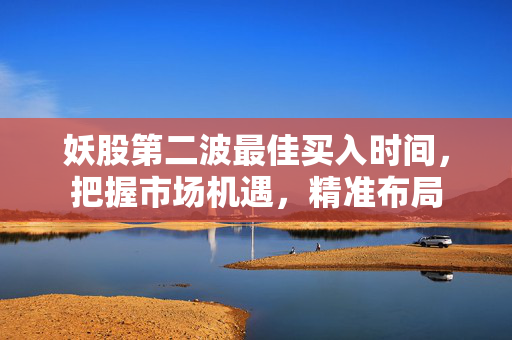 妖股第二波最佳买入时间，把握市场机遇，精准布局