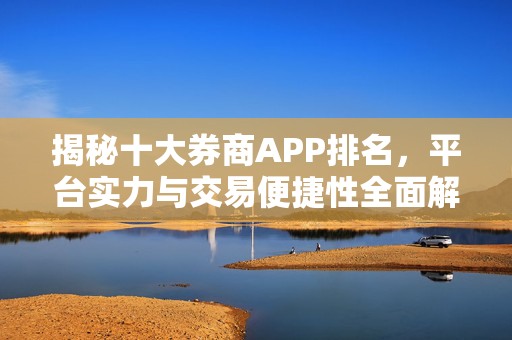 揭秘十大券商APP排名，平台实力与交易便捷性全面解析