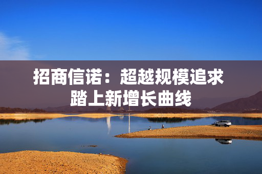 招商信诺：超越规模追求 踏上新增长曲线