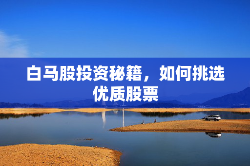 白马股投资秘籍，如何挑选优质股票