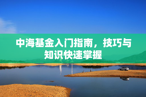 中海基金入门指南，技巧与知识快速掌握