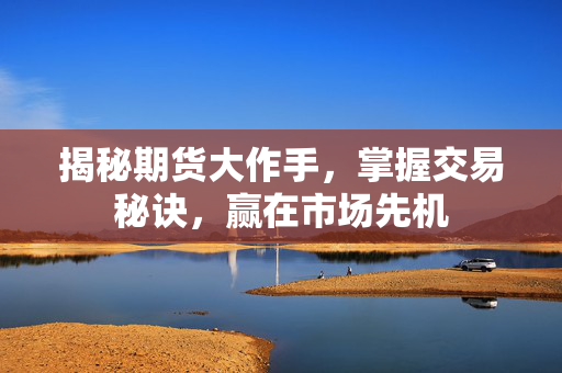 揭秘期货大作手，掌握交易秘诀，赢在市场先机